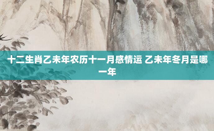 十二生肖乙未年农历十一月感情运 乙未年冬月是哪一年
