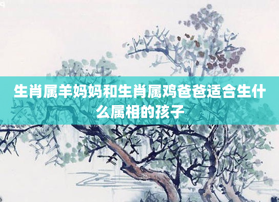 生肖属羊妈妈和生肖属鸡爸爸适合生什么属相的孩子