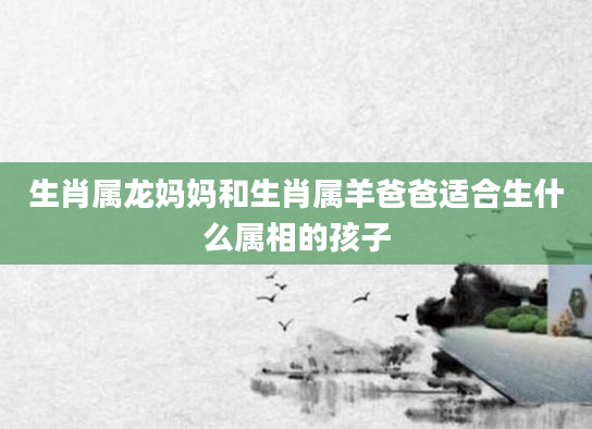 生肖属龙妈妈和生肖属羊爸爸适合生什么属相的孩子