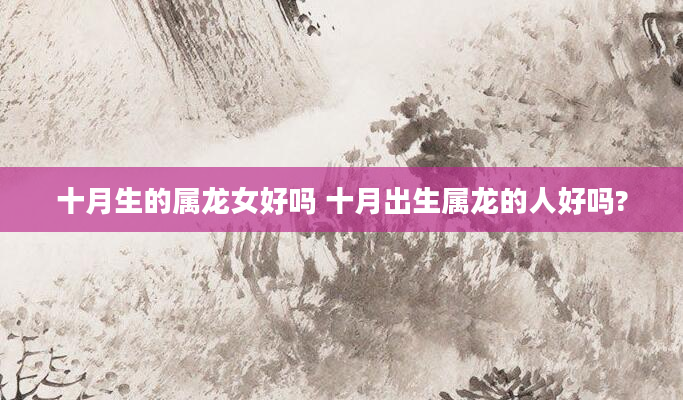 十月生的属龙女好吗 十月出生属龙的人好吗?