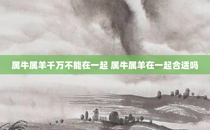 属牛属羊千万不能在一起 属牛属羊在一起合适吗
