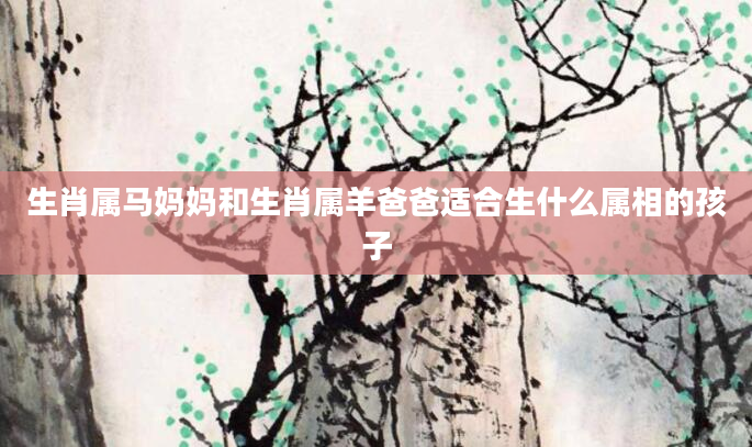 生肖属马妈妈和生肖属羊爸爸适合生什么属相的孩子