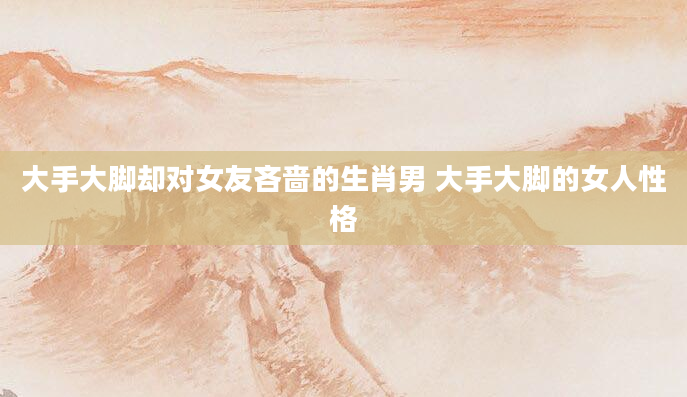 大手大脚却对女友吝啬的生肖男 大手大脚的女人性格
