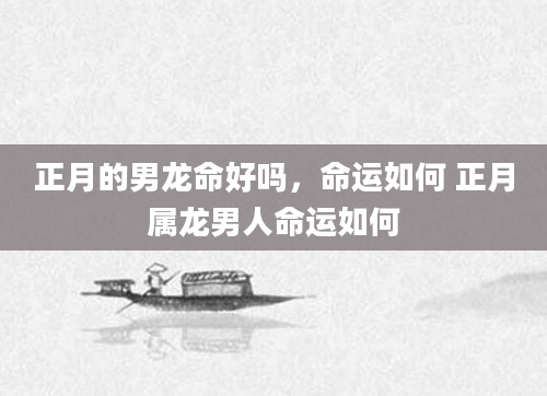 正月的男龙命好吗，命运如何 正月属龙男人命运如何