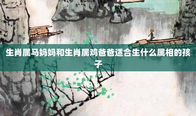 生肖属马妈妈和生肖属鸡爸爸适合生什么属相的孩子