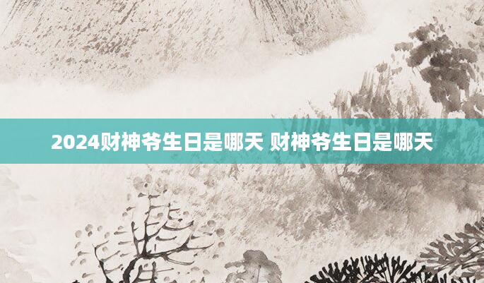 2024财神爷生日是哪天 财神爷生日是哪天