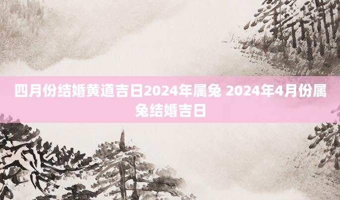 四月份结婚黄道吉日2024年属兔 2024年4月份属兔结婚吉日