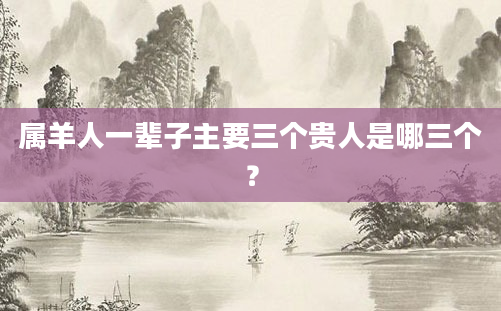 属羊人一辈子主要三个贵人是哪三个？