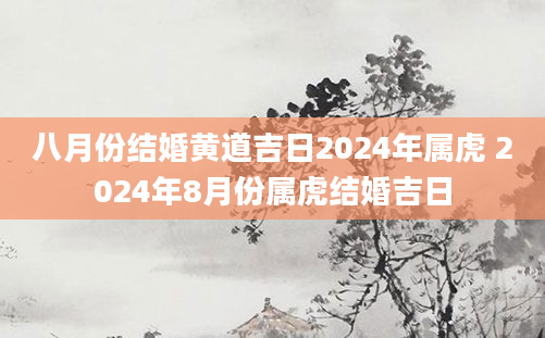八月份结婚黄道吉日2024年属虎 2024年8月份属虎结婚吉日