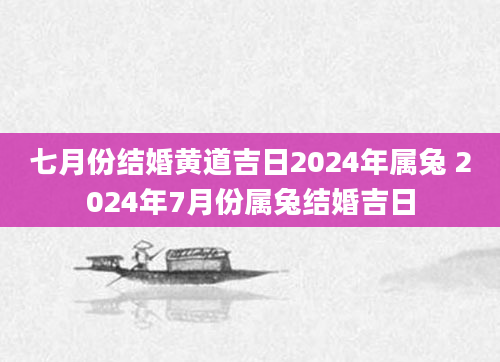 七月份结婚黄道吉日2024年属兔 2024年7月份属兔结婚吉日