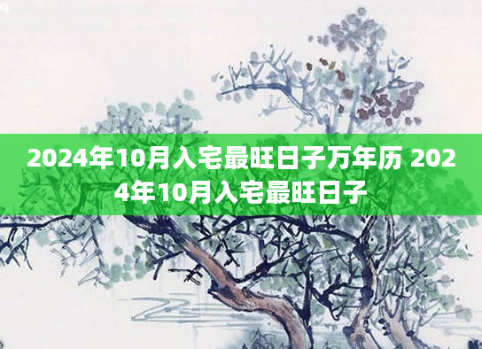 2024年10月入宅最旺日子万年历 2024年10月入宅最旺日子