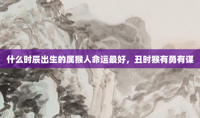 什么时辰出生的属猴人命运最好，丑时猴有勇有谋