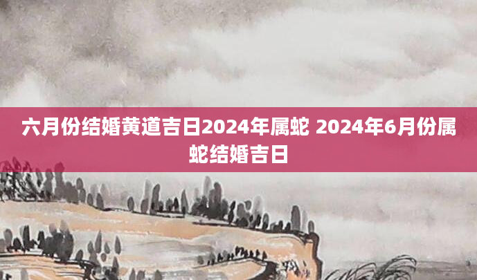 六月份结婚黄道吉日2024年属蛇 2024年6月份属蛇结婚吉日