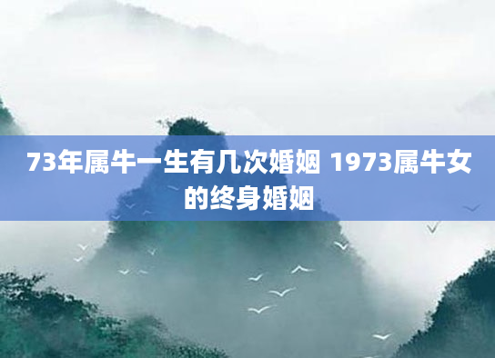 73年属牛一生有几次婚姻 1973属牛女的终身婚姻