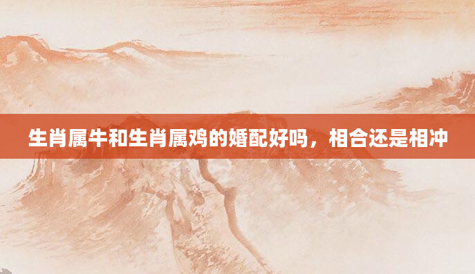 生肖属牛和生肖属鸡的婚配好吗，相合还是相冲