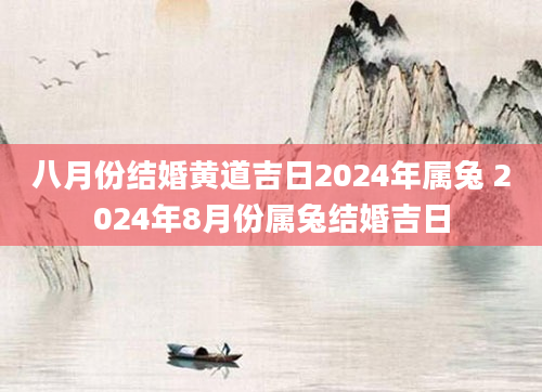 八月份结婚黄道吉日2024年属兔 2024年8月份属兔结婚吉日