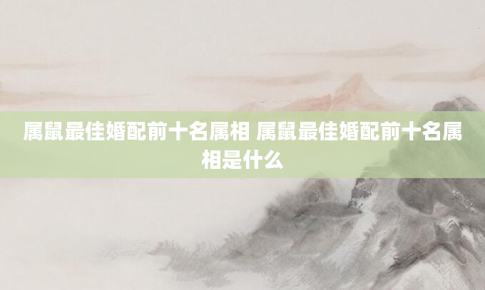 属鼠最佳婚配前十名属相 属鼠最佳婚配前十名属相是什么