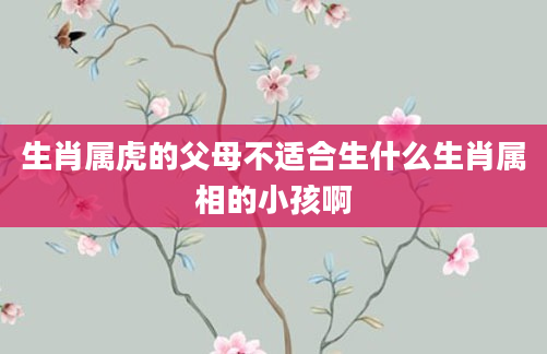 生肖属虎的父母不适合生什么生肖属相的小孩啊