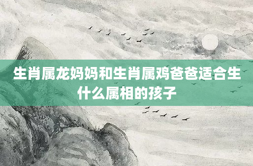 生肖属龙妈妈和生肖属鸡爸爸适合生什么属相的孩子