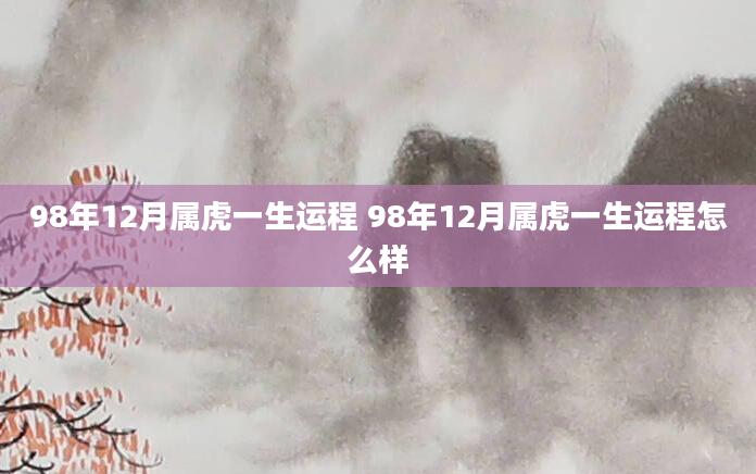 98年12月属虎一生运程 98年12月属虎一生运程怎么样
