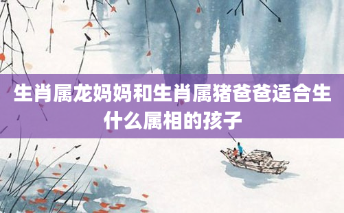 生肖属龙妈妈和生肖属猪爸爸适合生什么属相的孩子