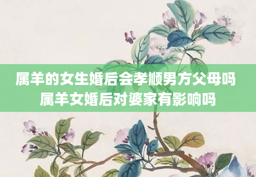 属羊的女生婚后会孝顺男方父母吗 属羊女婚后对婆家有影响吗
