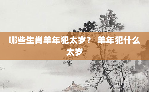 哪些生肖羊年犯太岁？ 羊年犯什么太岁