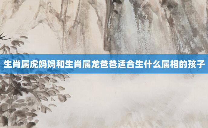 生肖属虎妈妈和生肖属龙爸爸适合生什么属相的孩子