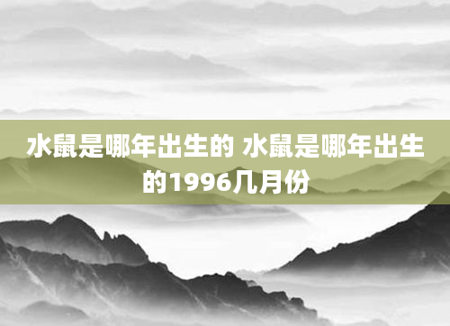 水鼠是哪年出生的 水鼠是哪年出生的1996几月份