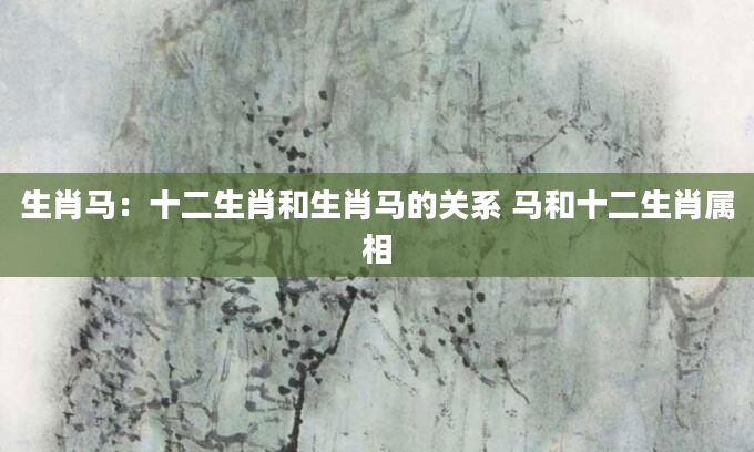 生肖马：十二生肖和生肖马的关系 马和十二生肖属相
