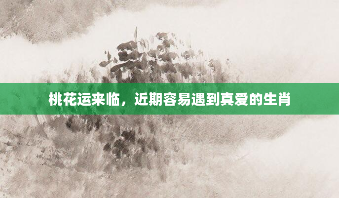 桃花运来临，近期容易遇到真爱的生肖