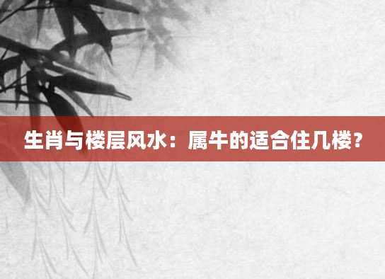 生肖与楼层风水：属牛的适合住几楼？