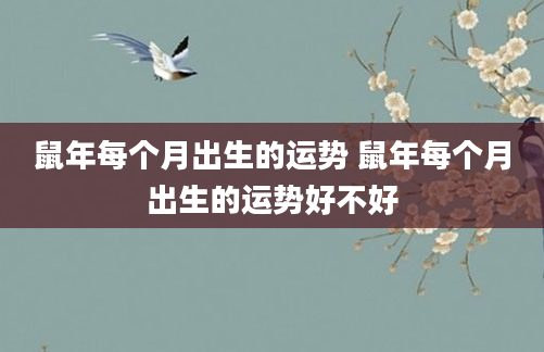 鼠年每个月出生的运势 鼠年每个月出生的运势好不好