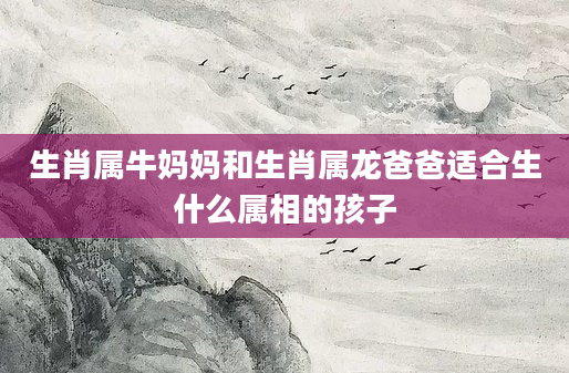 生肖属牛妈妈和生肖属龙爸爸适合生什么属相的孩子