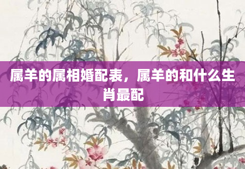 属羊的属相婚配表，属羊的和什么生肖最配
