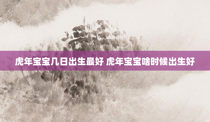 虎年宝宝几日出生最好 虎年宝宝啥时候出生好