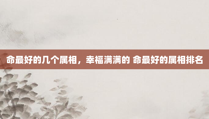 命最好的几个属相，幸福满满的 命最好的属相排名