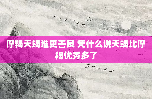 摩羯天蝎谁更善良 凭什么说天蝎比摩羯优秀多了
