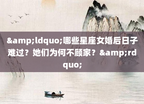 &ldquo;哪些星座女婚后日子难过？她们为何不顾家？&rdquo;