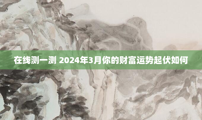 在线测一测 2024年3月你的财富运势起伏如何