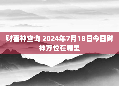 财喜神查询 2024年7月18日今日财神方位在哪里