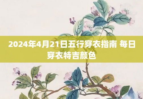 2024年4月21日五行穿衣指南 每日穿衣特吉颜色