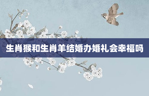 生肖猴和生肖羊结婚办婚礼会幸福吗