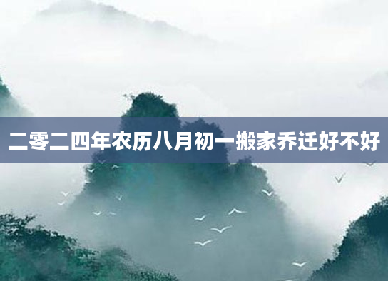 二零二四年农历八月初一搬家乔迁好不好