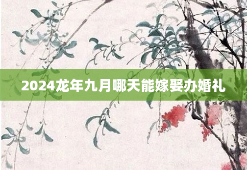 2024龙年九月哪天能嫁娶办婚礼