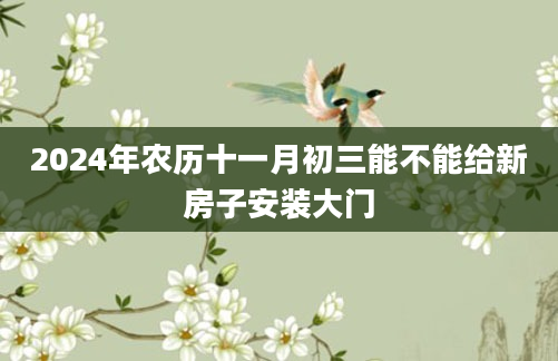2024年农历十一月初三能不能给新房子安装大门