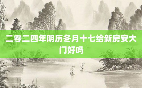 二零二四年阴历冬月十七给新房安大门好吗