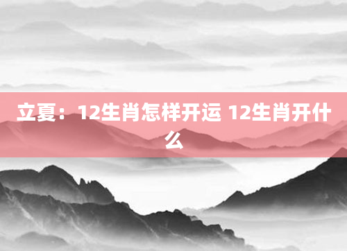 立夏：12生肖怎样开运 12生肖开什么