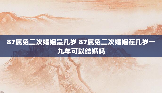87属兔二次婚姻是几岁 87属兔二次婚姻在几岁一九年可以结婚吗
