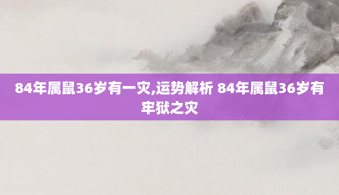 84年属鼠36岁有一灾,运势解析 84年属鼠36岁有牢狱之灾